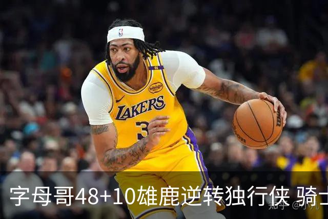 字母哥48+10雄鹿逆转独行侠 骑士克马刺5连胜